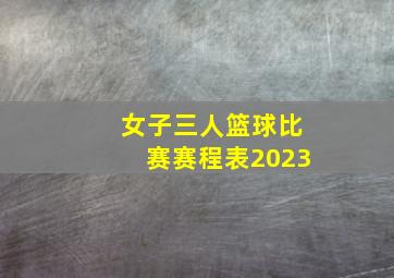 女子三人篮球比赛赛程表2023