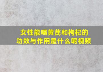 女性能喝黄芪和枸杞的功效与作用是什么呢视频