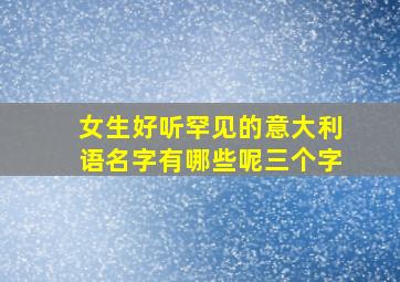 女生好听罕见的意大利语名字有哪些呢三个字