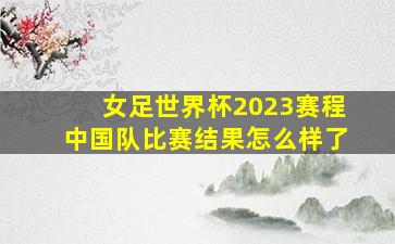 女足世界杯2023赛程中国队比赛结果怎么样了