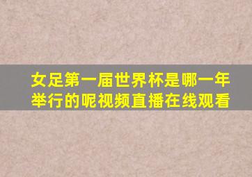 女足第一届世界杯是哪一年举行的呢视频直播在线观看