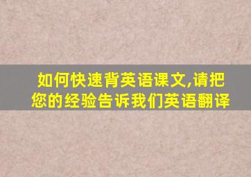 如何快速背英语课文,请把您的经验告诉我们英语翻译