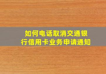 如何电话取消交通银行信用卡业务申请通知