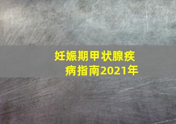 妊娠期甲状腺疾病指南2021年