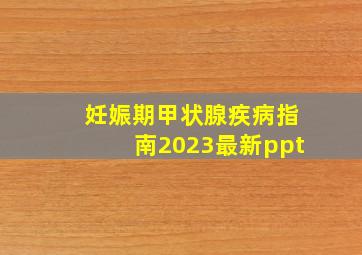 妊娠期甲状腺疾病指南2023最新ppt