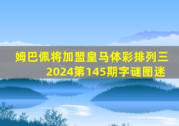 姆巴佩将加盟皇马体彩排列三2024第145期字谜图迷