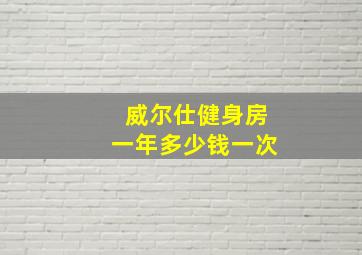 威尔仕健身房一年多少钱一次