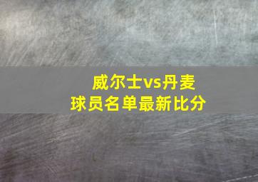 威尔士vs丹麦球员名单最新比分