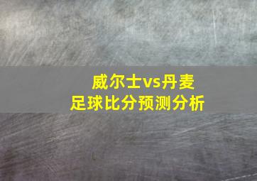 威尔士vs丹麦足球比分预测分析