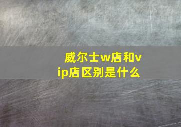 威尔士w店和vip店区别是什么