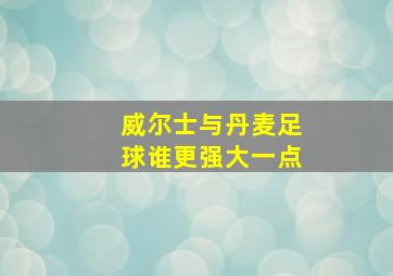 威尔士与丹麦足球谁更强大一点