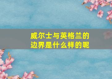 威尔士与英格兰的边界是什么样的呢