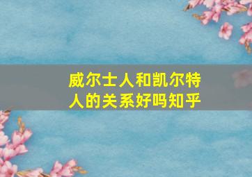 威尔士人和凯尔特人的关系好吗知乎