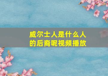 威尔士人是什么人的后裔呢视频播放