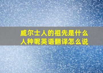 威尔士人的祖先是什么人种呢英语翻译怎么说