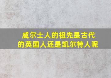 威尔士人的祖先是古代的英国人还是凯尔特人呢