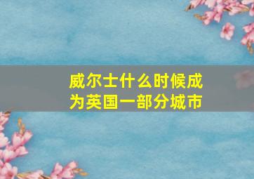 威尔士什么时候成为英国一部分城市