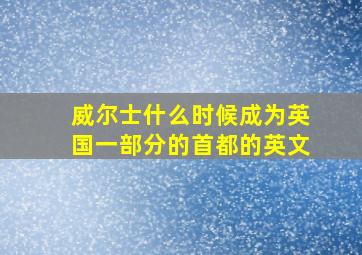 威尔士什么时候成为英国一部分的首都的英文