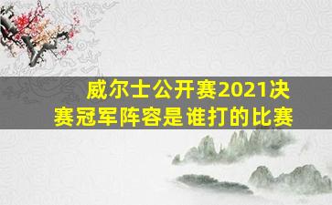 威尔士公开赛2021决赛冠军阵容是谁打的比赛