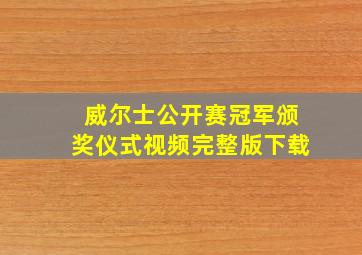 威尔士公开赛冠军颁奖仪式视频完整版下载