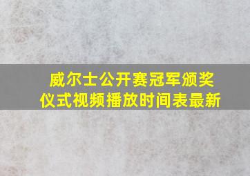 威尔士公开赛冠军颁奖仪式视频播放时间表最新