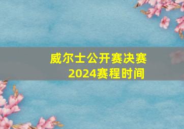 威尔士公开赛决赛2024赛程时间