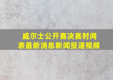 威尔士公开赛决赛时间表最新消息新闻报道视频