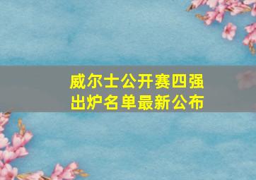 威尔士公开赛四强出炉名单最新公布