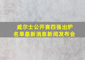 威尔士公开赛四强出炉名单最新消息新闻发布会