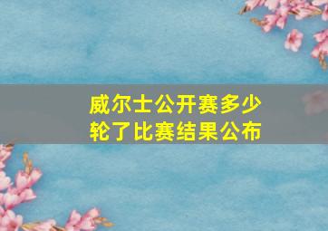 威尔士公开赛多少轮了比赛结果公布