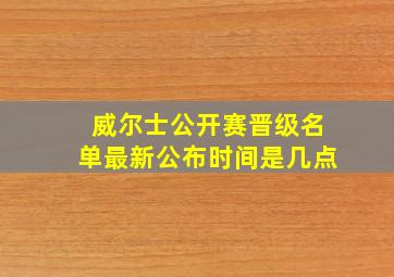 威尔士公开赛晋级名单最新公布时间是几点