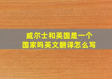 威尔士和英国是一个国家吗英文翻译怎么写