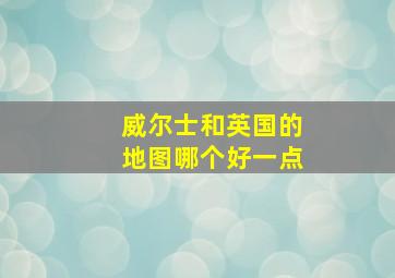 威尔士和英国的地图哪个好一点