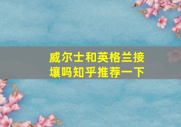 威尔士和英格兰接壤吗知乎推荐一下