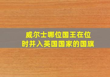 威尔士哪位国王在位时并入英国国家的国旗