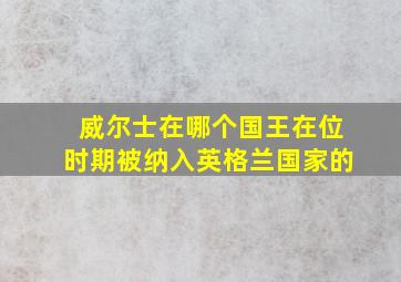 威尔士在哪个国王在位时期被纳入英格兰国家的