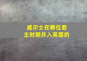 威尔士在哪位君主时期并入英国的