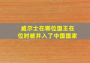 威尔士在哪位国王在位时被并入了中国国家