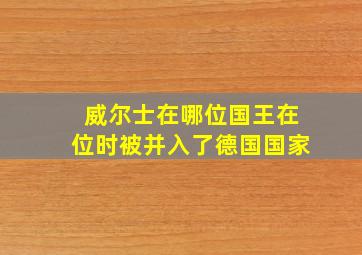 威尔士在哪位国王在位时被并入了德国国家