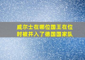 威尔士在哪位国王在位时被并入了德国国家队