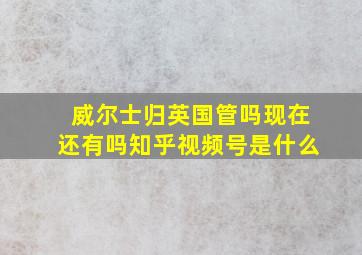 威尔士归英国管吗现在还有吗知乎视频号是什么