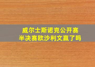 威尔士斯诺克公开赛半决赛欧沙利文赢了吗