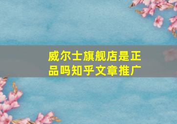 威尔士旗舰店是正品吗知乎文章推广