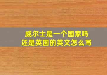 威尔士是一个国家吗还是英国的英文怎么写