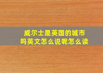 威尔士是英国的城市吗英文怎么说呢怎么读