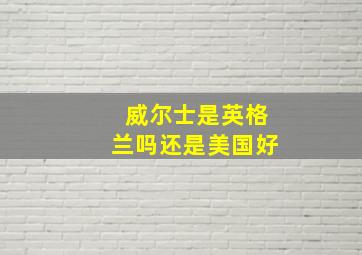 威尔士是英格兰吗还是美国好