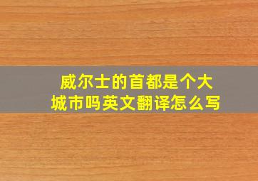 威尔士的首都是个大城市吗英文翻译怎么写