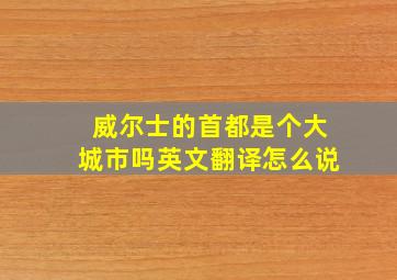 威尔士的首都是个大城市吗英文翻译怎么说