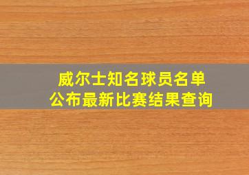 威尔士知名球员名单公布最新比赛结果查询