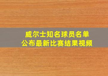 威尔士知名球员名单公布最新比赛结果视频